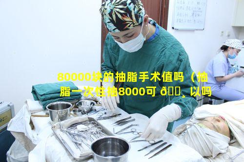 80000块的抽脂手术值吗（抽脂一次性抽8000可 🕸 以吗）